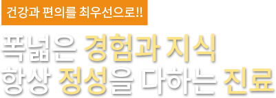 건강과 편의를 최우선으로!! 폭넓은 경험과 지식 항상 정성을 다하는 진료